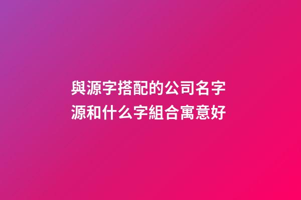 與源字搭配的公司名字 源和什么字組合寓意好-第1張-公司起名-玄機派